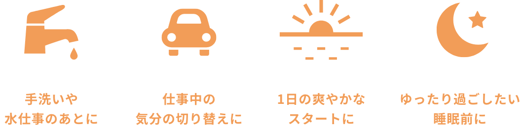 手洗いや水仕事のあとに / 仕事中の気分の切り替えに / 1日の爽やかなスタートに / ゆったり過ごしたい睡眠前に