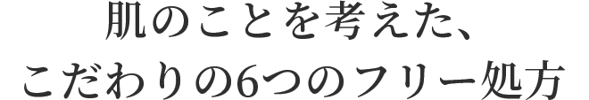 肌のことを考えた、こだわりの6つのフリー処方