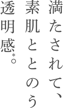 満たされて、素肌ととのう透明感*。