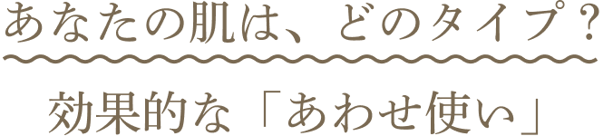 あなたの肌は、どのタイプ？ 効果的な「あわせ使い」